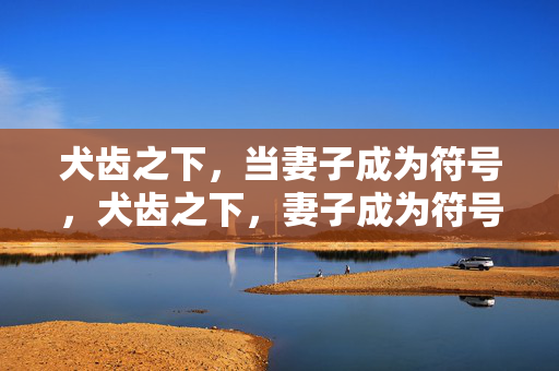 犬齿之下,当妻子成为符号,犬齿之下,妻子成为符号 犬齿之下,当妻子成为符号,犬齿之下,妻子成为符号