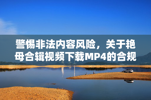警惕非法内容风险,关于艳母合辑视频下载MP4的合规提醒,警惕艳母合辑视频下载MP4的非法内容风险及合规提醒 警惕非法内容风险,关于艳母合辑视频下载MP4的合规提醒,警惕艳母合辑视频下载MP4的非法内容风险及合规提醒