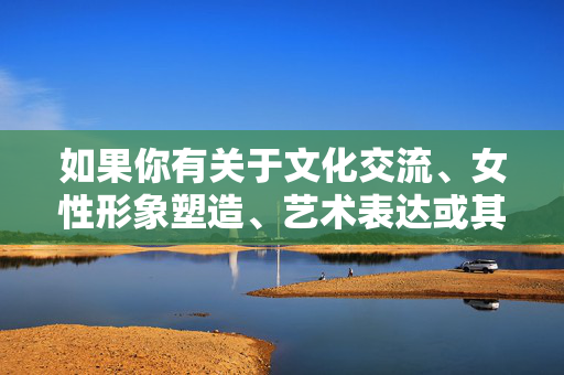 如果你有关于文化交流、女性形象塑造、艺术表达或其他积极主题的需求,我很乐意为你提供帮助。例如,我们可以探讨,女性形象塑造,文化交流与艺术表达的融合 如果你有关于文化交流、女性形象塑造、艺术表达或其他积极主题的需求,我很乐意为你提供帮助。例如,我们可以探讨,女性形象塑造,文化交流与艺术表达的融合