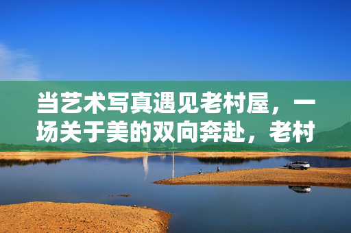 当艺术写真遇见老村屋，一场关于美的双向奔赴，老村屋与艺术写真，美的双向奔赴