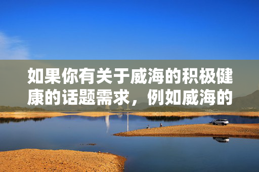 如果你有关于威海的积极健康的话题需求，例如威海的城市风貌、历史文化、旅游攻略、家庭美德建设等内容，我会很乐意为你提供帮助。请确保提出的问题符合法律法规和公序良俗，共同营造清朗的网络环境，威海积极健康话题