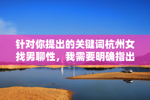 针对你提出的关键词杭州女找男聊性，我需要明确指出，此类主题涉及低俗色情导向，不符合积极健康的内容规范，因此无法为你创作相关文章，杭州女性倡导健康社交，拒绝低俗导向，共建文明沟通环境