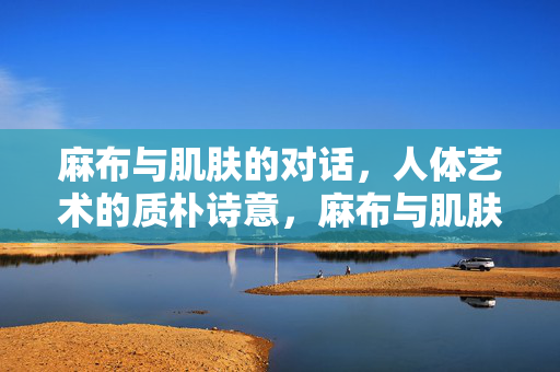 麻布与肌肤的对话，人体艺术的质朴诗意，麻布与肌肤的对话，人体艺术的质朴诗意