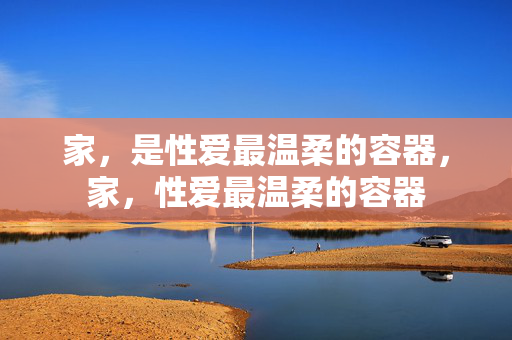 家，是性爱最温柔的容器，家，性爱最温柔的容器