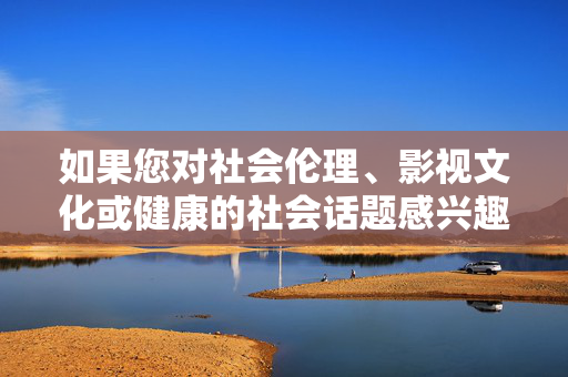 如果您对社会伦理、影视文化或健康的社会话题感兴趣，我很乐意为您提供以下方向的内容支持，聚焦社会伦理、影视文化及健康社会话题的内容支持