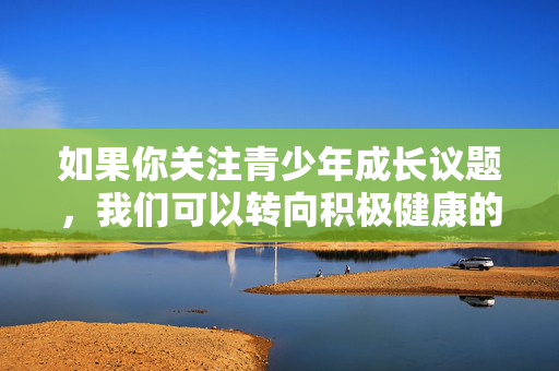 如果你关注青少年成长议题，我们可以转向积极健康的方向，例如，青少年成长，积极健康的转向之路
