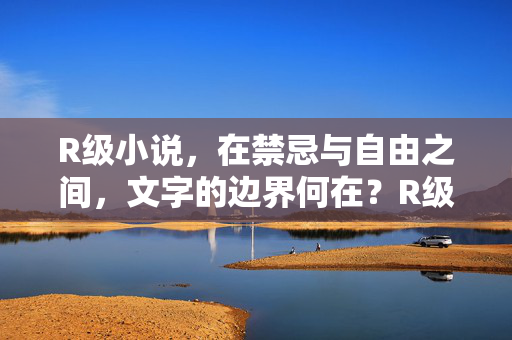 R级小说，在禁忌与自由之间，文字的边界何在？R级小说，禁忌与自由间的文字边界叩问