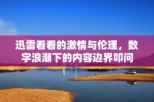 迅雷看看的激情与伦理，数字浪潮下的内容边界叩问