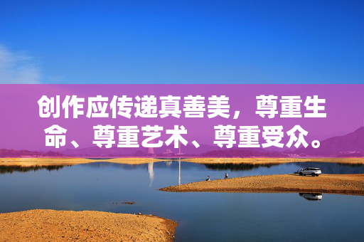 创作应传递真善美，尊重生命、尊重艺术、尊重受众。如果你有其他积极健康的艺术主题或文化问题，欢迎随时探讨，我们将乐于提供有益的信息和建议，真善美为魂，创作尊重生命、艺术与受众
