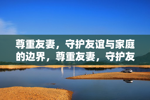 尊重友妻，守护友谊与家庭的边界，尊重友妻，守护友谊与家庭的边界