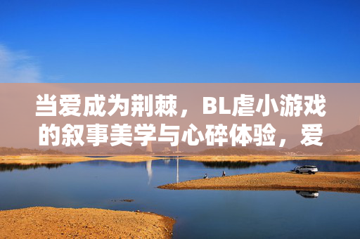 当爱成为荆棘,BL虐小游戏的叙事美学与心碎体验,爱如荆棘,BL虐小游戏的叙事与心碎 当爱成为荆棘,BL虐小游戏的叙事美学与心碎体验,爱如荆棘,BL虐小游戏的叙事与心碎