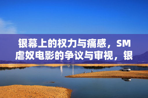 银幕上的权力与痛感,SM虐奴电影的争议与审视,银幕权力与痛感,SM虐奴电影的争议审视 银幕上的权力与痛感,SM虐奴电影的争议与审视,银幕权力与痛感,SM虐奴电影的争议审视