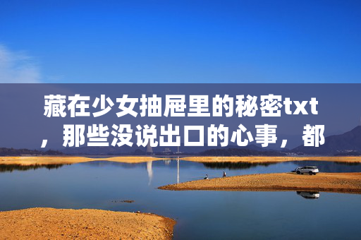 藏在少女抽屉里的秘密txt,那些没说出口的心事,都长成了春天的模样,少女抽屉里的心事,长成了春天 藏在少女抽屉里的秘密txt,那些没说出口的心事,都长成了春天的模样,少女抽屉里的心事,长成了春天