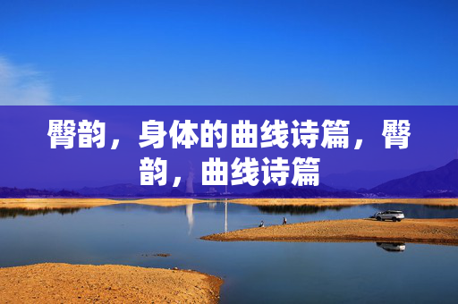 臀韵,身体的曲线诗篇,臀韵,曲线诗篇 臀韵,身体的曲线诗篇,臀韵,曲线诗篇