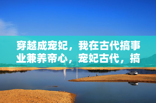 穿越成宠妃，我在古代搞事业兼养帝心，宠妃古代，搞事业兼养帝心