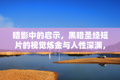 暗影中的启示,黑暗圣经短片的视觉炼金与人性深渊,黑暗圣经,视觉炼金与人性深渊的暗影启示 暗影中的启示,黑暗圣经短片的视觉炼金与人性深渊,黑暗圣经,视觉炼金与人性深渊的暗影启示