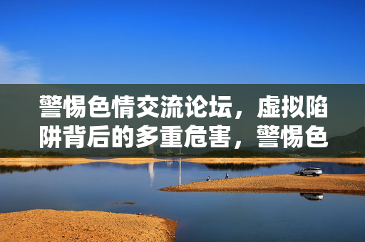 警惕色情交流论坛,虚拟陷阱背后的多重危害,警惕色情交流论坛,虚拟陷阱下的多重危害 警惕色情交流论坛,虚拟陷阱背后的多重危害,警惕色情交流论坛,虚拟陷阱下的多重危害