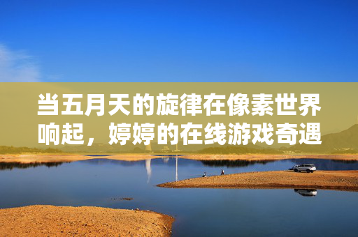 当五月天的旋律在像素世界响起,婷婷的在线游戏奇遇记,五月天旋律点亮像素世界,婷婷的在线奇遇 当五月天的旋律在像素世界响起,婷婷的在线游戏奇遇记,五月天旋律点亮像素世界,婷婷的在线奇遇