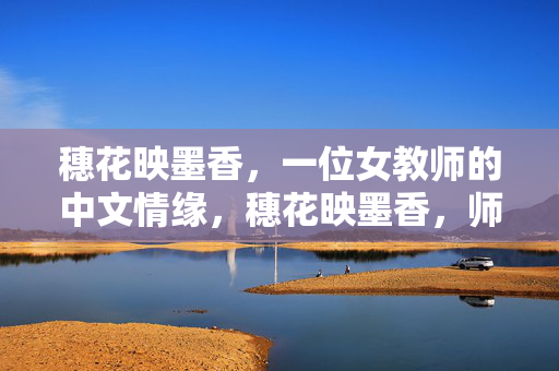 穗花映墨香,一位女教师的中文情缘,穗花映墨香,师心系中文 穗花映墨香,一位女教师的中文情缘,穗花映墨香,师心系中文