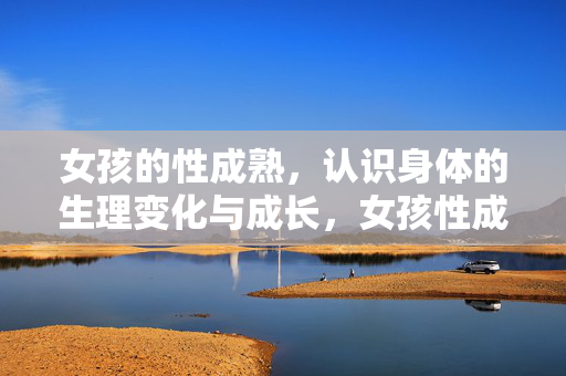 女孩的性成熟,认识身体的生理变化与成长,女孩性成熟,认识身体生理变化与成长 女孩的性成熟,认识身体的生理变化与成长,女孩性成熟,认识身体生理变化与成长