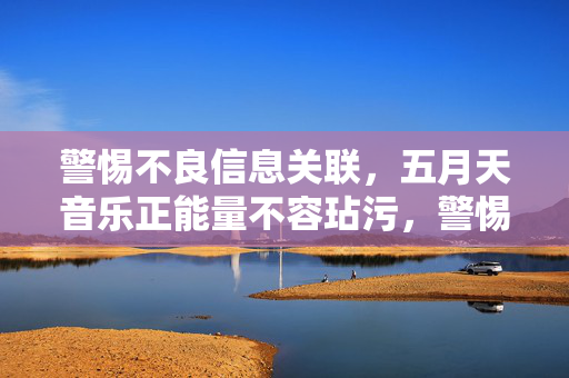 警惕不良信息关联,五月天音乐正能量不容玷污,警惕不良信息关联,守护五月天音乐正能量 警惕不良信息关联,五月天音乐正能量不容玷污,警惕不良信息关联,守护五月天音乐正能量