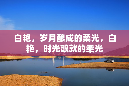 白艳，岁月酿成的柔光，白艳，时光酿就的柔光
