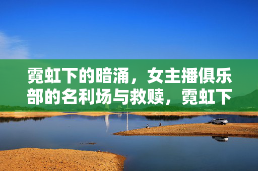 霓虹下的暗涌,女主播俱乐部的名利场与救赎,霓虹下的暗涌,女主播俱乐部的名利场与救赎 霓虹下的暗涌,女主播俱乐部的名利场与救赎,霓虹下的暗涌,女主播俱乐部的名利场与救赎