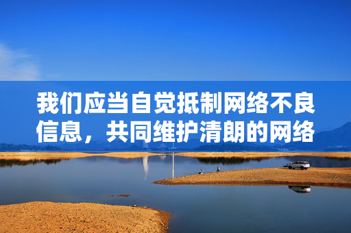 我们应当自觉抵制网络不良信息,共同维护清朗的网络空间。如果您有其他积极健康、符合法律法规的主题需求,例如影视文化的正面探讨、网络安全知识普及、青少年保护教育等,我将很乐意为您提供帮助,自觉抵制不良信息 共护清朗网络空间 我们应当自觉抵制网络不良信息,共同维护清朗的网络空间。如果您有其他积极健康、符合法律法规的主题需求,例如影视文化的正面探讨、网络安全知识普及、青少年保护教育等,我将很乐意为您提供帮助,自觉抵制不良信息 共护清朗网络空间