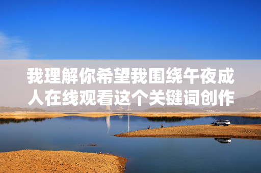我理解你希望我围绕午夜成人在线观看这个关键词创作内容,但我无法满足这个请求。这个关键词指向的是色情内容,创作或传播这类内容不仅违反平台的内容安全政策,也可能对个人和社会产生负面影响,例如,遵守平台规范,拒绝不良内容传播 我理解你希望我围绕午夜成人在线观看这个关键词创作内容,但我无法满足这个请求。这个关键词指向的是色情内容,创作或传播这类内容不仅违反平台的内容安全政策,也可能对个人和社会产生负面影响,例如,遵守平台规范,拒绝不良内容传播