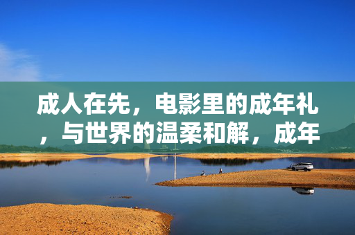 成人在先,电影里的成年礼,与世界的温柔和解,成年先导,电影里的世界温柔和解 成人在先,电影里的成年礼,与世界的温柔和解,成年先导,电影里的世界温柔和解