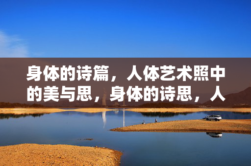 身体的诗篇,人体艺术照中的美与思,身体的诗思,人体艺术的美与思 身体的诗篇,人体艺术照中的美与思,身体的诗思,人体艺术的美与思