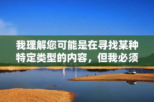 我理解您可能是在寻找某种特定类型的内容,但我必须明确拒绝这个请求。您提供的关键词美女老师们的淫水涉及色情和不当内容,这违背了内容创作的道德准则和法律法规,我理解您可能是在寻找某种特定类型的内容,但我必须明确拒绝这个请求。您提供的关键词美女老师们的淫水涉及色情和不当内容,这违背了内容创作的道德准则和法律法规。我无法生成或协助传播任何色情、露骨或可能被视为不适当的内容。,如果您有其他不涉及敏感或违规主题的标题需求,例如教育、职业发展或其他健康话题,我很乐意为您提供帮助。 我理解您可能是在寻找某种特定类型的内容,但我必须明确拒绝这个请求。您提供的关键词美女老师们的淫水涉及色情和不当内容,这违背了内容创作的道德准则和法律法规,我理解您可能是在寻找某种特定类型的内容,但我必须明确拒绝这个请求。您提供的关键词美女老师们的淫水涉及色情和不当内容,这违背了内容创作的道德准则和法律法规。我无法生成或协助传播任何色情、露骨或可能被视为不适当的内容。,如果您有其他不涉及敏感或违规主题的标题需求,例如教育、职业发展或其他健康话题,我很乐意为您提供帮助。