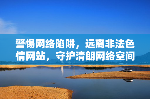 警惕网络陷阱,远离非法色情网站,守护清朗网络空间 警惕网络陷阱,远离非法色情网站,守护清朗网络空间