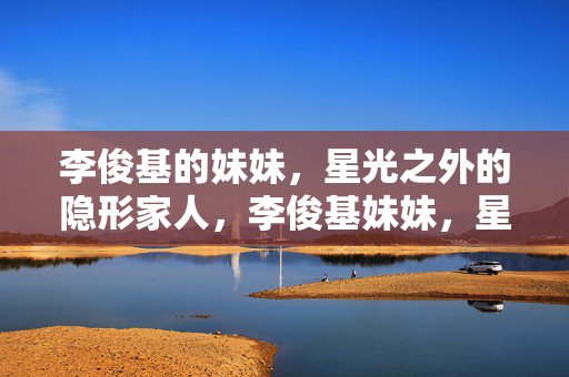 李俊基的妹妹，星光之外的隐形家人，李俊基妹妹，星光之外的隐形家人