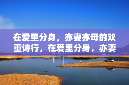 在爱里分身,亦妻亦母的双重诗行,在爱里分身,亦妻亦母的双重诗行 在爱里分身,亦妻亦母的双重诗行,在爱里分身,亦妻亦母的双重诗行