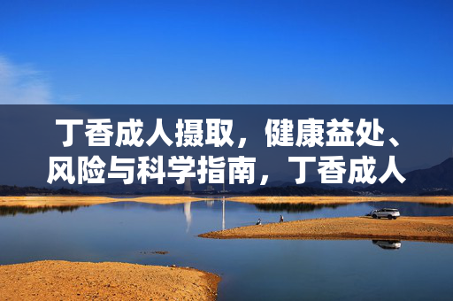 丁香成人摄取,健康益处、风险与科学指南,丁香成人摄取,健康益处、风险与科学指南 丁香成人摄取,健康益处、风险与科学指南,丁香成人摄取,健康益处、风险与科学指南