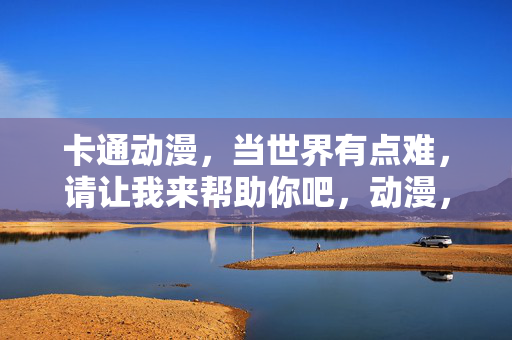 卡通动漫,当世界有点难,请让我来帮助你吧,动漫,当世界有点难,我在这里帮你 卡通动漫,当世界有点难,请让我来帮助你吧,动漫,当世界有点难,我在这里帮你