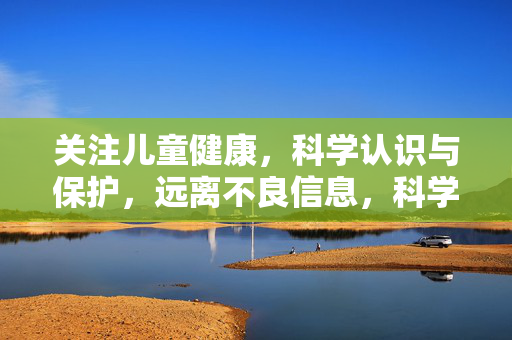 关注儿童健康,科学认识与保护,远离不良信息,科学守护儿童健康,远离不良信息,共筑成长防线 关注儿童健康,科学认识与保护,远离不良信息,科学守护儿童健康,远离不良信息,共筑成长防线