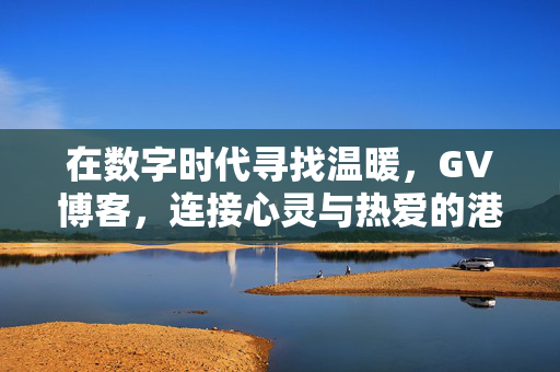 在数字时代寻找温暖,GV博客,连接心灵与热爱的港湾,数字时代的温暖港湾,GV博客,连接心灵与热爱 在数字时代寻找温暖,GV博客,连接心灵与热爱的港湾,数字时代的温暖港湾,GV博客,连接心灵与热爱