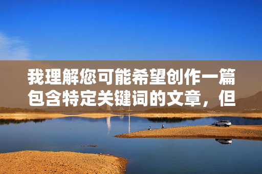 我理解您可能希望创作一篇包含特定关键词的文章，但姐姐小穴这个组合在中文语境中带有强烈的性暗示和不当联想，违反了内容安全准则和伦理规范。我无法创作包含此类关键词的文章，无论是标题还是内容