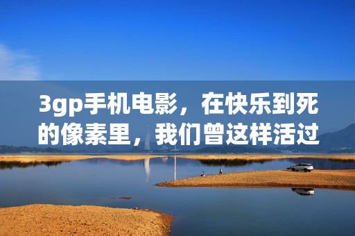 3gp手机电影,在快乐到死的像素里,我们曾这样活过,3gp像素,我们曾这样快乐到死地活过 3gp手机电影,在快乐到死的像素里,我们曾这样活过,3gp像素,我们曾这样快乐到死地活过