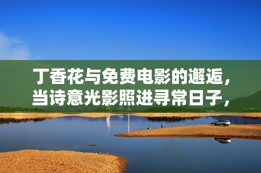 丁香花与免费电影的邂逅,当诗意光影照进寻常日子,丁香花与免费电影的诗意邂逅 丁香花与免费电影的邂逅,当诗意光影照进寻常日子,丁香花与免费电影的诗意邂逅