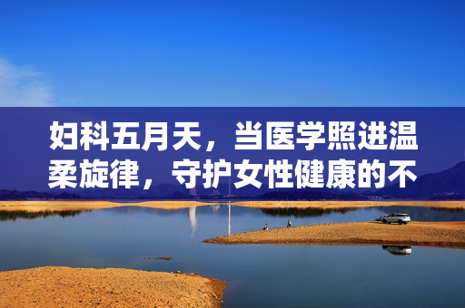 妇科五月天,当医学照进温柔旋律,守护女性健康的不碎之心,妇科五月天,温柔医学旋律守护女性健康不碎之心 妇科五月天,当医学照进温柔旋律,守护女性健康的不碎之心,妇科五月天,温柔医学旋律守护女性健康不碎之心