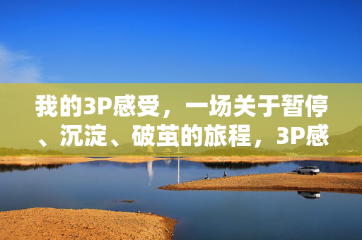 我的3P感受,一场关于暂停、沉淀、破茧的旅程,3P感受,暂停、沉淀、破茧的旅程 我的3P感受,一场关于暂停、沉淀、破茧的旅程,3P感受,暂停、沉淀、破茧的旅程