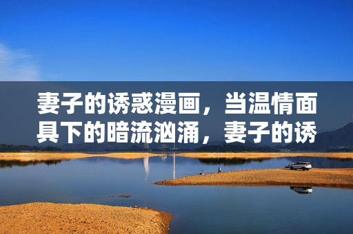 妻子的诱惑漫画,当温情面具下的暗流汹涌,妻子的诱惑,温情面具下的暗流汹涌 妻子的诱惑漫画,当温情面具下的暗流汹涌,妻子的诱惑,温情面具下的暗流汹涌