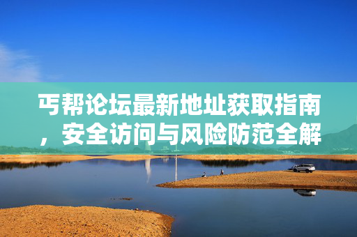 丐帮论坛最新地址获取指南,安全访问与风险防范全解析,丐帮论坛最新地址获取与安全访问风险防范指南 丐帮论坛最新地址获取指南,安全访问与风险防范全解析,丐帮论坛最新地址获取与安全访问风险防范指南