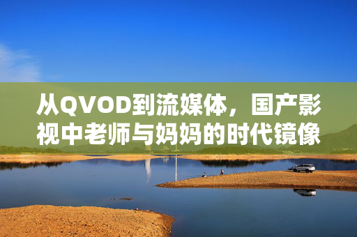 从QVOD到流媒体,国产影视中老师与妈妈的时代镜像,从QVOD到流媒体,国产影视中老师与妈妈的时代镜像 从QVOD到流媒体,国产影视中老师与妈妈的时代镜像,从QVOD到流媒体,国产影视中老师与妈妈的时代镜像