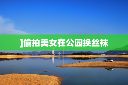 ]偷拍美女在公园换丝袜