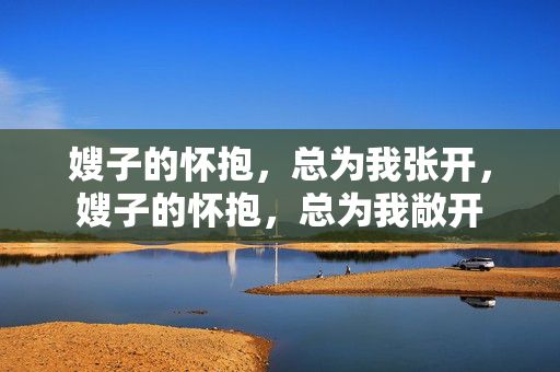 嫂子的怀抱,总为我张开,嫂子的怀抱,总为我敞开 嫂子的怀抱,总为我张开,嫂子的怀抱,总为我敞开