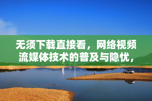 无须下载直接看,网络视频流媒体技术的普及与隐忧,无须下载即看,网络视频流媒体的普及与隐忧 无须下载直接看,网络视频流媒体技术的普及与隐忧,无须下载即看,网络视频流媒体的普及与隐忧